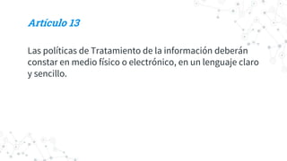Artículo 13
Las políticas de Tratamiento de la información deberán
constar en medio físico o electrónico, en un lenguaje claro
y sencillo.
 
