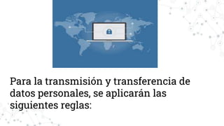 Para la transmisión y transferencia de
datos personales, se aplicarán las
siguientes reglas:
 