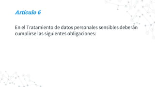 Artículo 6
En el Tratamiento de datos personales sensibles deberán
cumplirse las siguientes obligaciones:
 