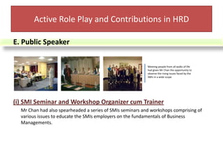 (ii) Conducted a Market survey on 608 SMIsTo further understand the SMIs current situation, Mr Chan self-funded a market survey on a sample group of 1,000 companies from various industrial segments such as E&E, Food, Wood-based Products, Rubber-based Products, Steel-based Industry, Machinery, Plastic and etc.Active Role Play and Contributions in HRD