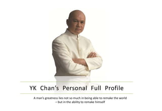 YK Chan’s Personal Full Profile A man’s greatness lies not so much in being able to remake the world  – but in the ability to remake himself 
