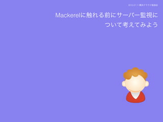 Mackerelに触れる前にサーバー監視に
ついて考えてみよう
2015.07.11 横浜クラウド勉強会
 