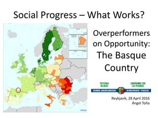 Social Progress – What Works?
Overperformers
on Opportunity:
The Basque
Country
Reykjavik, 28 April 2016
Ángel Toña
 