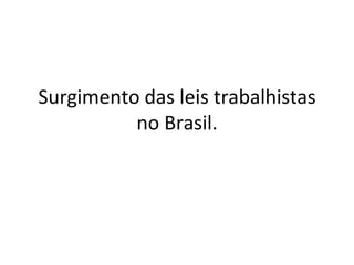 Surgimento das leis trabalhistas
no Brasil.
 