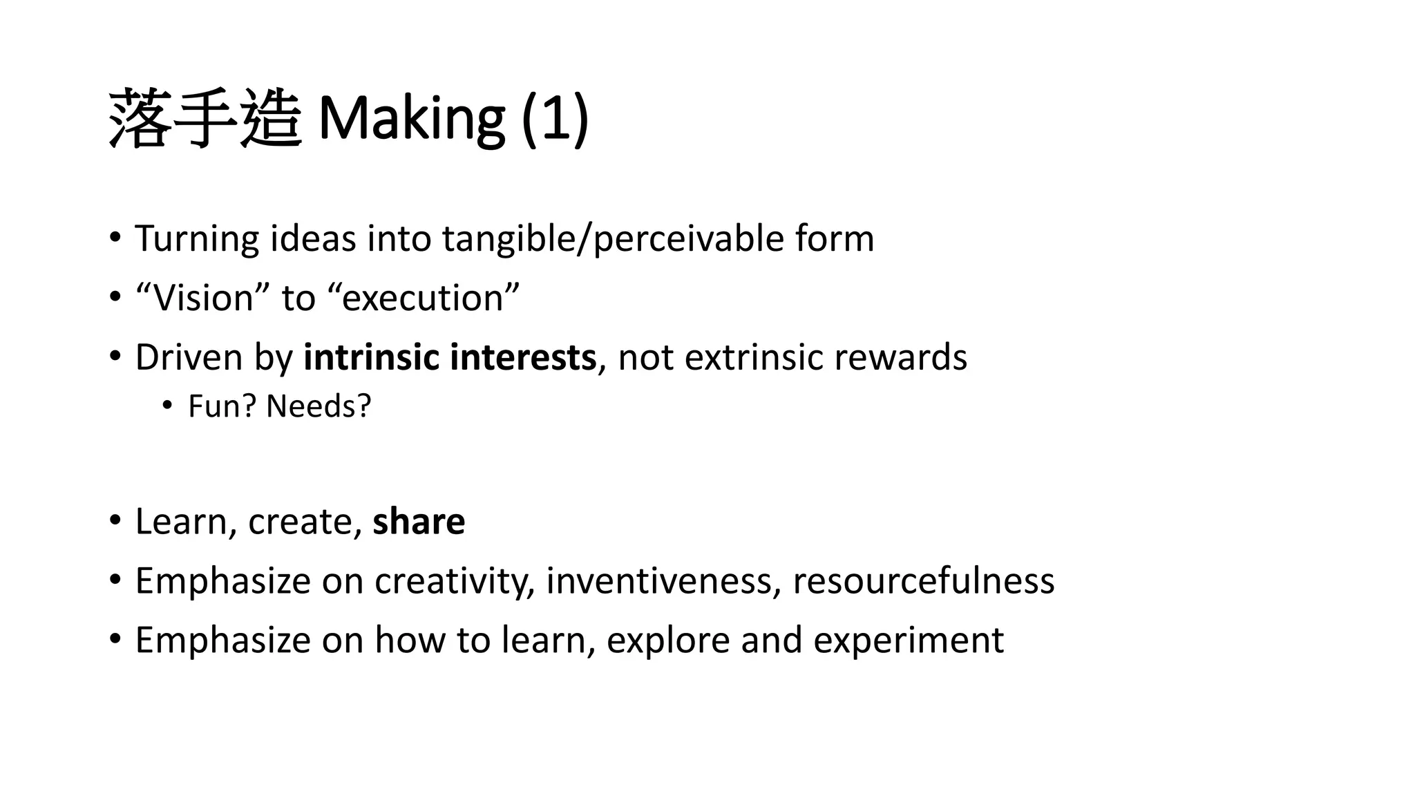 落手造 Making (1)
• Turning ideas into tangible/perceivable form
• “Vision” to “execution”
• Driven by intrinsic interests, not extrinsic rewards
• Fun? Needs?
• Learn, create, share
• Emphasize on creativity, inventiveness, resourcefulness
• Emphasize on how to learn, explore and experiment
 