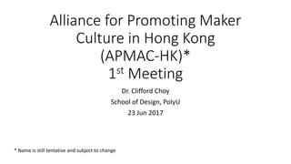Alliance for Promoting Maker
Culture in Hong Kong
(APMAC-HK)*
1st Meeting
Dr. Clifford Choy
School of Design, PolyU
23 Jun 2017
* Name is still tentative and subject to change
 