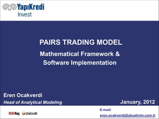 PAIRS TRADING MODEL
                Mathematical Framework &
                 Software Implementation




Eren Ocakverdi
Head of Analytical Modeling                  January, 2012
                              1
                                  E-mail:
                                  eren.ocakverdi@ykyatirim.com.tr
 