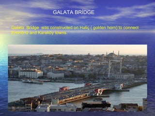 Galata  Bridge  was constructed on Haliç ( golden horn) to connect  Eminönü and Karaköy towns. GALATA BRİDGE  