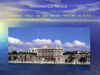Dolmabahçe Palace was built between 1843-1845 by Sultan I. Abdulmecit during Ottoman Empire.  DOLMABAHÇE PALACE 