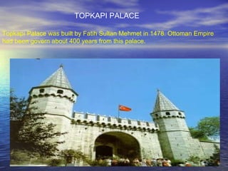 Topkapı Palace was built by Fatih Sultan Mehmet in 1478. Ottoman Empire  had been govern about 400 years from this palace.  TOPKAPI PALACE 