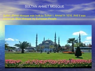 Sultan Ahmet Mosque was built by Sultan I. Ahmet in 1616. And it was  known as  ‘Blue Mosque’ by European People SULTAN AHMET MOSQUE 