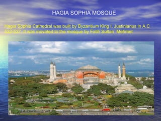 Hagia Sophia Cathedral was built by Byzantium King I. Justinianus in A.C 532-537. It was inovated to the mosque by Fatih Sultan  Mehmet HAGIA SOPHIA MOSQUE 