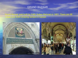 Grand Bazaar was built by Fatih Sultan Mehmet in 1461. There are 66 street and 4000 shoping centers in bazaar. GRAND BAZAAR 