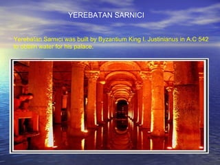 Yerebatan Sarnıcı was built by Byzantium King I. Justinianus in A.C 542  to obtain water for his palace.  YEREBATAN SARNICI 