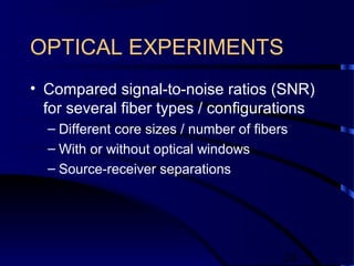 24
OPTICAL EXPERIMENTS
• Compared signal-to-noise ratios (SNR)
for several fiber types / configurations
– Different core sizes / number of fibers
– With or without optical windows
– Source-receiver separations
 