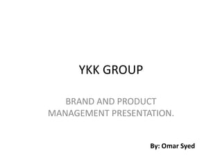 YKK GROUP
BRAND AND PRODUCT
MANAGEMENT PRESENTATION.
By: Omar Syed

 