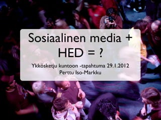 Sosiaalinen media + HED = ? Ykkösketju kuntoon -tapahtuma 29.1.2012 Perttu Iso-Markku 