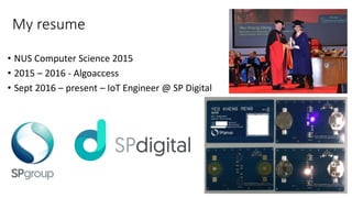 My resume
• NUS Computer Science 2015
• 2015 – 2016 - Algoaccess
• Sept 2016 – present – IoT Engineer @ SP Digital
4
 