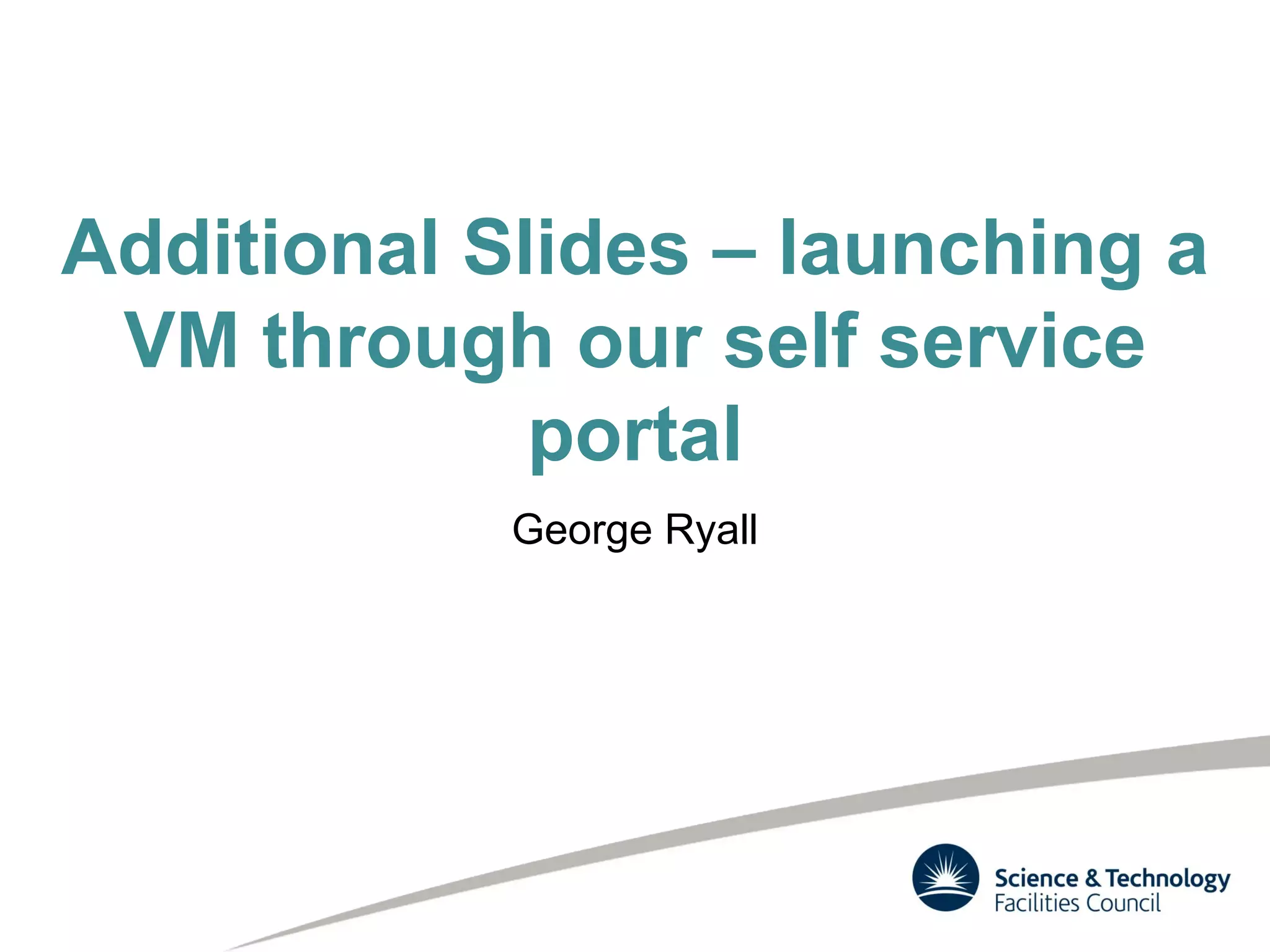 Additional Slides – launching a
VM through our self service
portal
George Ryall
 