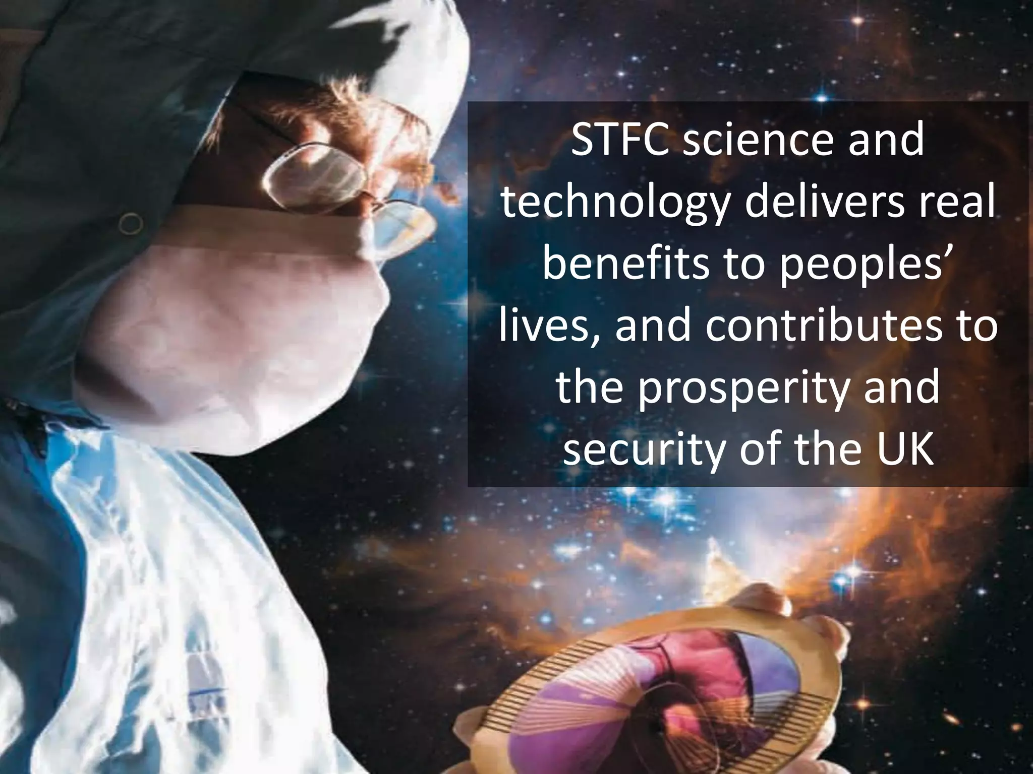 STFC science and
technology delivers real
benefits to peoples’
lives, and contributes to
the prosperity and
security of the UK
 
