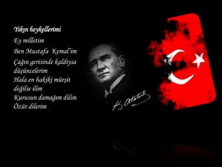 Yıkın heykellerimi Ey milletim  Ben Mustafa  Kemal’im Çağın gerisinde kaldıysa düşüncelerim Hala en hakiki mürşit değilse ilim Kurusun damağım dilim Özür dilerim  