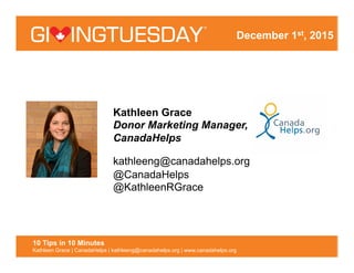Kathleen Grace
Donor Marketing Manager,
CanadaHelps
kathleeng@canadahelps.org
@CanadaHelps
@KathleenRGrace
10 Tips in 10 M...
