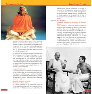 Stress und Entspannung nach Swami Vishnu devananda
Vieles im Leben verursacht uns Stress. Swami Vishnu-de-
vananda hat eine Tiefenentspannungsabfolge zusam-
mengestellt, die zu einer ganzheitlichen Entspannung
führt. Lerne und erarbeite was Stress auslöst und prakti-
ziere die Entspannungstechnik nach Swami Vishnu-de-
vananda. (Devapriya Eschler)
Die Bedeutung des Integralen Yoga aus Sicht der Vedanta
Was heißt ganzheitlicher Yoga im Vedanta und wie kann
ich das in meiner heutigen Welt umsetzen? Wir sprechen
über Weisheiten aus der Yoga Vasishtha, ihren Bezug
zum Yoga und vollziehen dies nach in einfachen wir-
kungsvollen Übungen aus den verschiedenen Yogawegen.
Die vedantischen Lehren der Yoga Vasishtha zeigen ganz
klar das Wirken und sich gegenseitige Bedingen der 6 Yo-
gawege. (Katyayani Ulbricht)
Integrale Yogatherapie
Einführung in die faszinierenden bewährten Möglichkei-
ten der Yogatherapie. Wie können Methoden und Tech-
niken aus den sechs Yogawegen gezielt an individuelle
Bedürfnisse und Problemstellungen angepasst werden?
Mit praktischen Übungen und Tipps für den Alltag. (Pa-
rameshwara Tegtmeier)
Vedisches Handlesen im Alltag –
Verständnis auf einen Blick
Ob zu Hause, unterwegs, an der Arbeitsstätte oder in der
Freizeit: überall siehst du Hände. Stell dir vor du könntest
Verständnis und Mitgefühl entwickeln, da die Hände dir
Programm Freitag
4
Programm Freitag
ihre Geschichte erzählen. Tatsächlich tun sie das; du
musst nur ihre Ausdrucksweise kennen lernen. Erfahre,
wie die vedische Handlesekunst dir hilft, dein eigenes Le-
ben und das anderer im Alltag besser zu verstehen. Lerne
wie Gestalt und Gestik der Hand und Finger dir sogar im
Vorübergehen erstaunliche Einsichten schenken. (Bernd
Rößler)
14.30-17.30 Maxi Workshop:
Trauma und Schock – ihre Wirkungen auf Aura und
Chakras
Schock und Trauma hinterlassen im Energiesystem des
Menschen starke Störungen. So beeinträchtigen sie den
natürlichen Fluss der Energien (Psychische Störungen), die
Balance im Körper (Krankheiten) und den Kontakt zwi-
schen dem betroffenen Menschen mit seiner Außenwelt
(soziale Einschränkungen). Theorie: Überblick über die
tiefgreifenden Wirkungen von Schock und Trauma.
Praxis: Wie kann Yoga positiv auf die Störungen einwir-
ken? Du lernst, welche Anpassungen eine Yogastunde mit
Traumatisierten braucht, um eine Retraumatisierung zu
umgehen. Möglichkeiten und Grenzen der Unterstüt-
zung durch Yoga. (Jutta Qu`ja Hartmann)
5
 