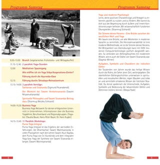 Yoga und moderne Psychologie
Lerne, deine positiven Charakterzüge und Anlagen zu er-
kennen, gezielt zu nutzen und zu fördern. Wie kannst du
dich aus der Begrenzung durch äußere und innere Kon-
ditionierungen befreien. Mit wissenschaftlich fundierten
Übungsteilen. (Shanmug Eckhardt)
Die Stimme deines Herzens - Eine Brücke zwischen der
westlichen Welt und Yoga
Wir bauen eine Brücke, um alte Weisheiten in moderner
Sprache zu vermitteln. Die Herzratenvariabilität ist eine
moderne Meßmethode, sie ist die Stimme deines Herzens.
Die Wirksamkeit von Atemübungen kann mit Hilfe mo-
derner Computertechnologie grafisch dargestellt wer-
den. So verbinden wir Althergebrachtes mit modernem
Wissen, wie es auch die Stärke von Swami Sivananda war.
(Dagmar Winter)
Aufgaben, Symbolik und Charaktere der indischen
Götter
Vor Tausenden von Jahren wurde das heilige Wissen
durch die Rishis, die Seher jener Zeit, weitergegeben. Die
überlieferten Göttergeschichten unterweisen in spiritu-
ellen und moralischen Werten, regen Glauben und Liebe
an und vermitteln erhabenes Wissen der höchsten Rea-
lität. Du lernst spielerisch die Unterschiede, Aufgaben,
Symbolik und Bedeutung der bekanntesten Götter und
Göttinnen Indiens kennen. (Deepa Pade)
9.30-13.00 Brunch (vegetarisches Frühstücks- und Mittagsbuffet)
11.15-12.40 2 parallele Yoga-Stunden
12.00 Meditativer Spaziergang
Wie eröffne ich ein Yoga Vidya Kooperations-Center?
Führung durch die Ayurveda-Oase
12.15 Führung durchs Shivalaya-Retreatzentrum
13.15-14.00 3 parallele Vorträge:
Sacharow und Sivananda (Sigmund Feuerabendt)
Der Moment bei Swami Venkatesananda (Swami
Nityamuktananda)
Spirituelle Philosophie und Swami Sivanandas Beitrag
dazu (Shanmug Westley Eckhardt)
14.00-15.30 Business Yoga
Business Yoga Netzwerk für deinen erfolgreichen Unter-
richt in Unternehmen. Informationen über die Business
Yogalehrer, Berufsverband und Regionalgruppen. (Yoga-
biz: Claudia Bauer, Hans-Peter Bayer, Dr. Hans Kugler)
14.15-15.45 11 Parallele Workshops:
Purna Yoga Integral
Purna Yoga Integral ist das Ergebnis der wertvollen Er-
fahrungen, die Dharmachari Swami Maitreyananda in
vielen Praxisjahren nach den Lehren Swami Asuri Kapilas,
dem Purna Yoga von Sri Aurobindo und dem integralen
Yoga bzw. Yoga der Synthese von Swami Sivananda er-
langte. (Swami Maitreyananda)
Programm Samstag
8
Programm Samstag
9
 