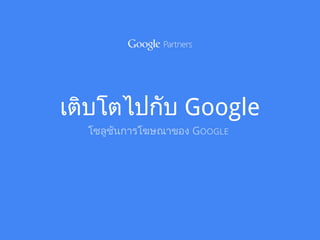 เติบโตไปกับ Google
โซลูชันการโฆษณาของ GOOGLE
 