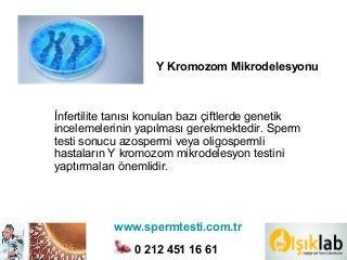Y Kromozom Mikrodelesyonu
İnfertilite tanısı konulan bazı çiftlerde genetik
incelemelerinin yapılması gerekmektedir. Sperm
testi sonucu azospermi veya oligospermli
hastaların Y kromozom mikrodelesyon testini
yaptırmaları önemlidir.
www.spermtesti.com.tr
0 212 451 16 61
 