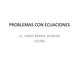 PROBLEMAS CON ECUACIONES
Lic. FANNY BERNAL MORENO
COLPAS
 