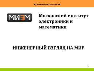 3
Мультимедиа-технологии
Московский институт
электроники и
математики
ИНЖЕНЕРНЫЙ ВЗГЛЯД НА МИР
 