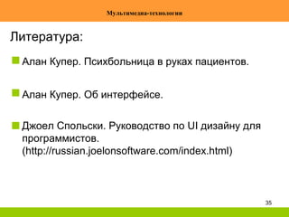 35
Мультимедиа-технологии
Литература:
Алан Купер. Психбольница в руках пациентов.
Алан Купер. Об интерфейсе.
Джоел Спольски. Руководство по UI дизайну для
программистов.
(http://russian.joelonsoftware.com/index.html)
 