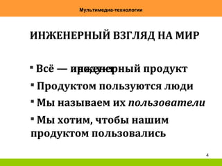 4
Мультимедиа-технологии
ИНЖЕНЕРНЫЙ ВЗГЛЯД НА МИР

Всё — продукт

Всё — инженерный продукт

Продуктом пользуются люди

Мы называем их пользователи

Мы хотим, чтобы нашим
продуктом пользовались
 