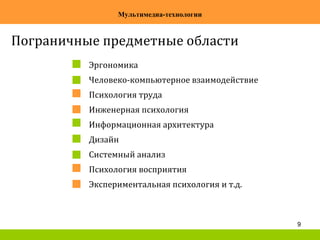 9
Мультимедиа-технологии
Пограничные предметные области
Эргономика
Человеко-компьютерное взаимодействие
Психология труда
Инженерная психология
Информационная архитектура
Дизайн
Системный анализ
Психология восприятия
Экспериментальная психология и т.д.
 