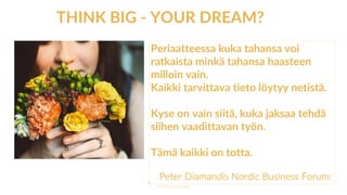 www.marjanousiainen.com
© 2015 FutureMarja
THINK BIG - YOUR DREAM?
Periaatteessa kuka tahansa voi
ratkaista minkä tahansa haasteen
milloin vain.
Kaikki tarvittava tieto löytyy netistä.
Kyse on vain siitä, kuka jaksaa tehdä
siihen vaadittavan työn.
Tämä kaikki on totta.
Peter Diamandis Nordic Business Forum:
 