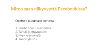 Opettele puhumaan somessa
1. Sisältö ennen mainontaa
2. Tähtää jaettavuuteen
3. Kysy kysymyksiä
4. Tunne yleisösi
Miten saan näkyvyyttä Facebookissa?
 