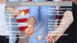 Lakko
Pinkku Pinsku
Marie Veronica
Mmiisas
Mark Zuckerberg
Guy Kawasaki
Timo Metsola
Ilkka O Lavas
Marianne Heikkilä
Deittikuningatar Anna
Reijo Karhinen
Mikko Hyppönen
Tuomas Enbuske
Elina Koivumäki
Aku Eronen
Ville Tolvanen
Linda Liukas
Katleena Kortesuo
HENKILÖBRÄNDEJÄ
 
