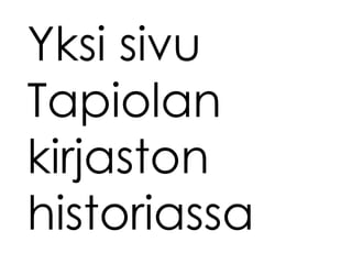 Yksi sivu
Tapiolan
kirjaston
historiassa
 