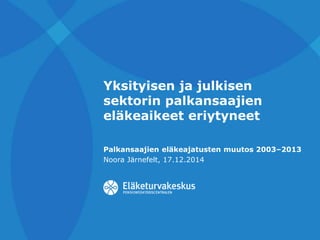 Yksityisen ja julkisen 
sektorin palkansaajien 
eläkeaikeet eriytyneet 
Palkansaajien eläkeajatusten muutos 2003‒2013 
Noora Järnefelt, 17.12.2014 
 