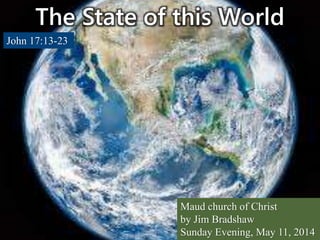 The State of this World
John 17:13-23
Maud church of Christ
by Jim Bradshaw
Sunday Evening, May 11, 2014
 