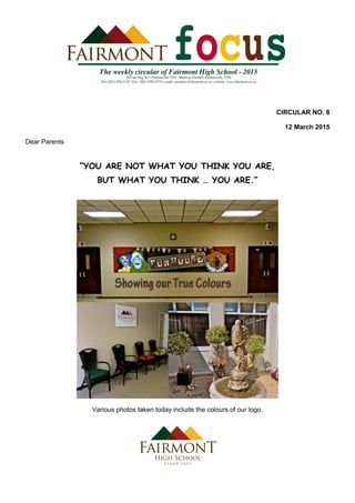 CIRCULAR NO. 8
12 March 2015
Dear Parents
“YOU ARE NOT WHAT YOU THINK YOU ARE,
BUT WHAT YOU THINK … YOU ARE.”
Various photos taken today include the colours of our logo.
 