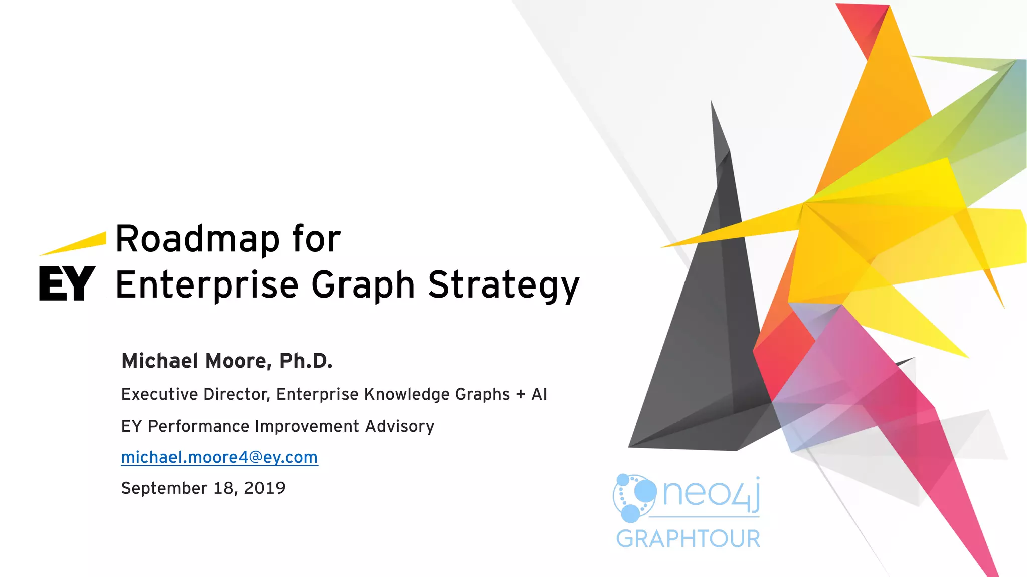 Roadmap for
Enterprise Graph Strategy
Michael Moore, Ph.D.
Executive Director, Enterprise Knowledge Graphs + AI
EY Performance Improvement Advisory
michael.moore4@ey.com
September 18, 2019
 