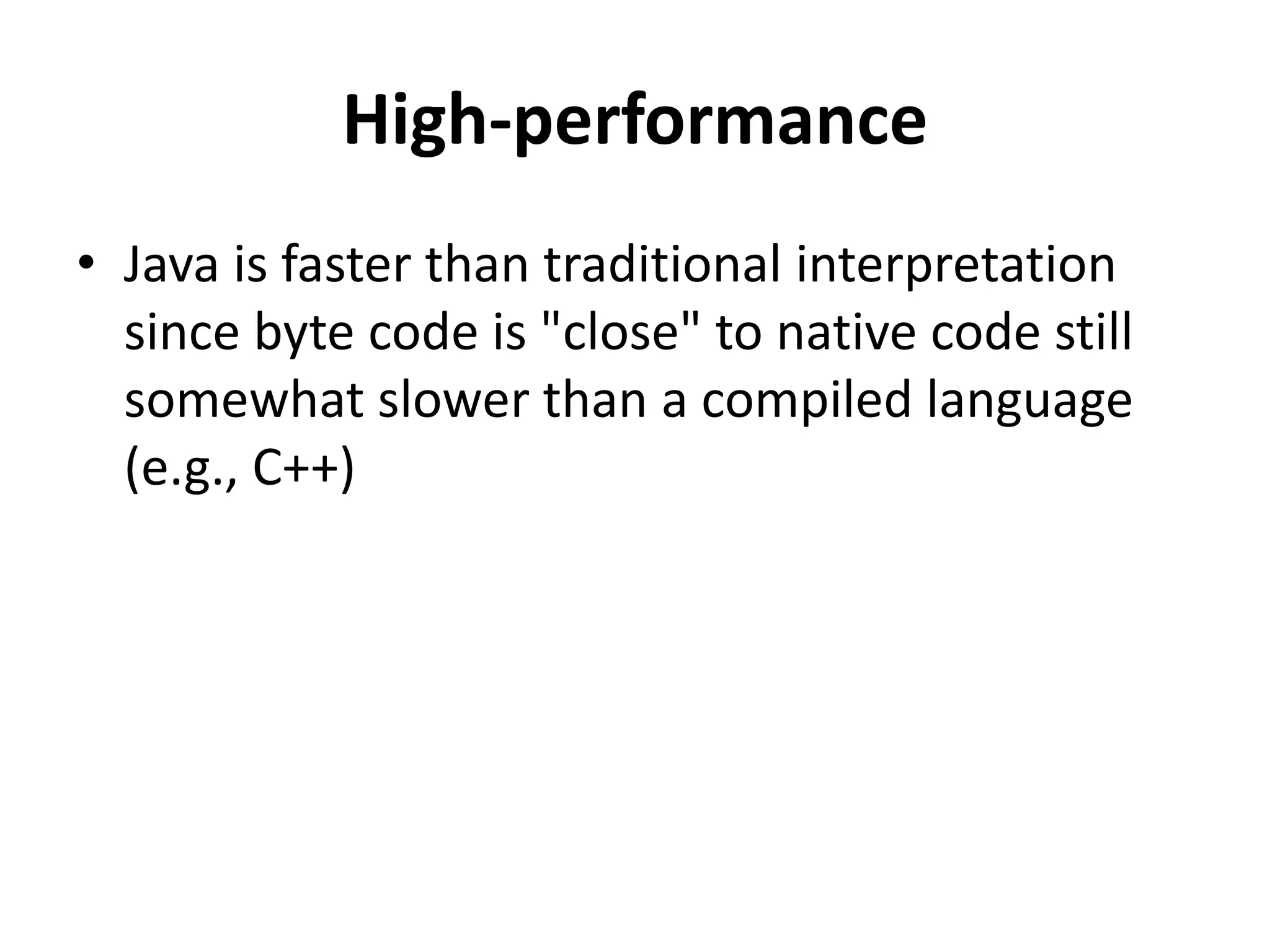 High-performance
• Java is faster than traditional interpretation
since byte code is "close" to native code still
somewhat slower than a compiled language
(e.g., C++)
 