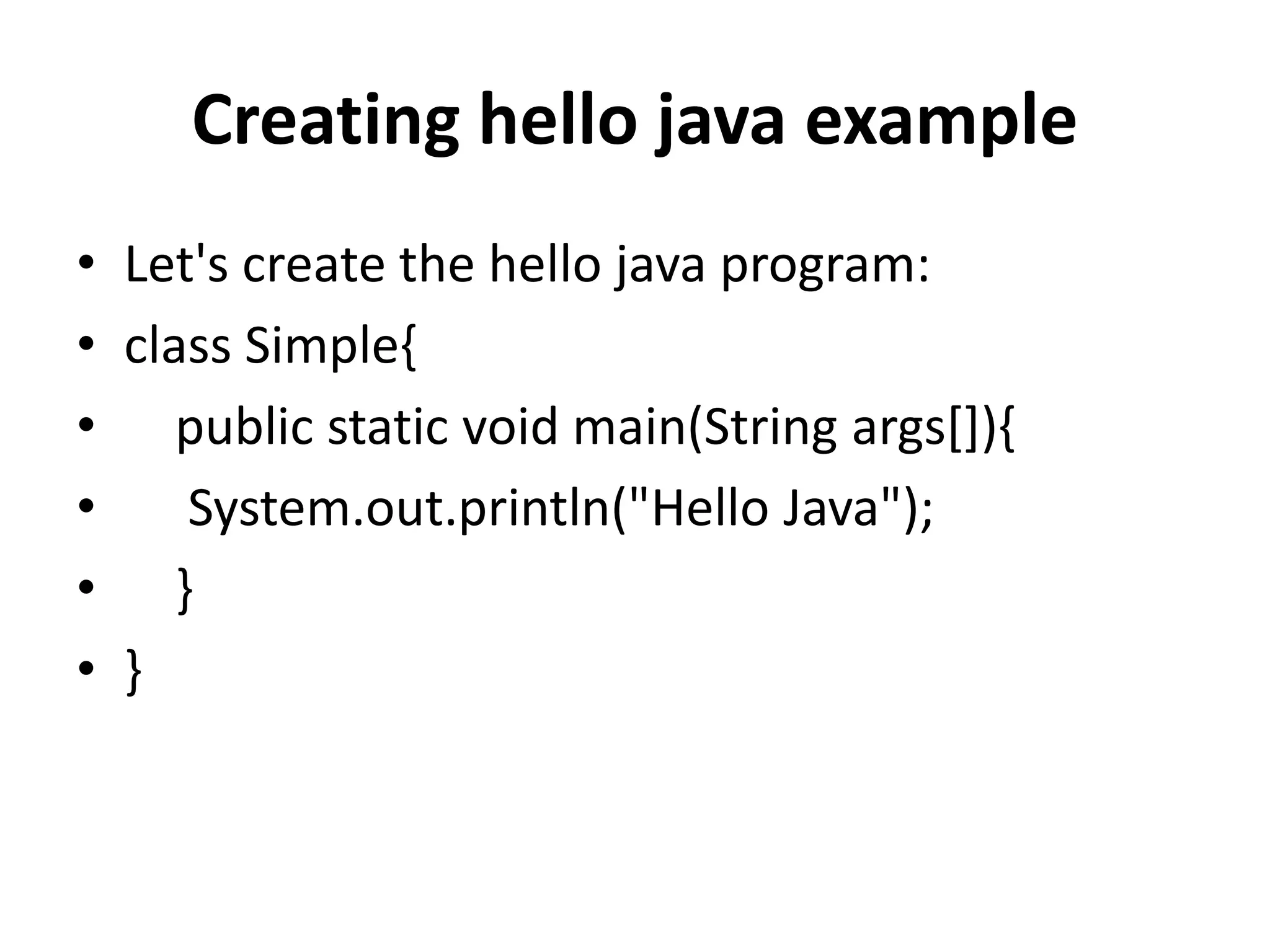 Creating hello java example
• Let's create the hello java program:
• class Simple{
• public static void main(String args[]){
• System.out.println("Hello Java");
• }
• }
 