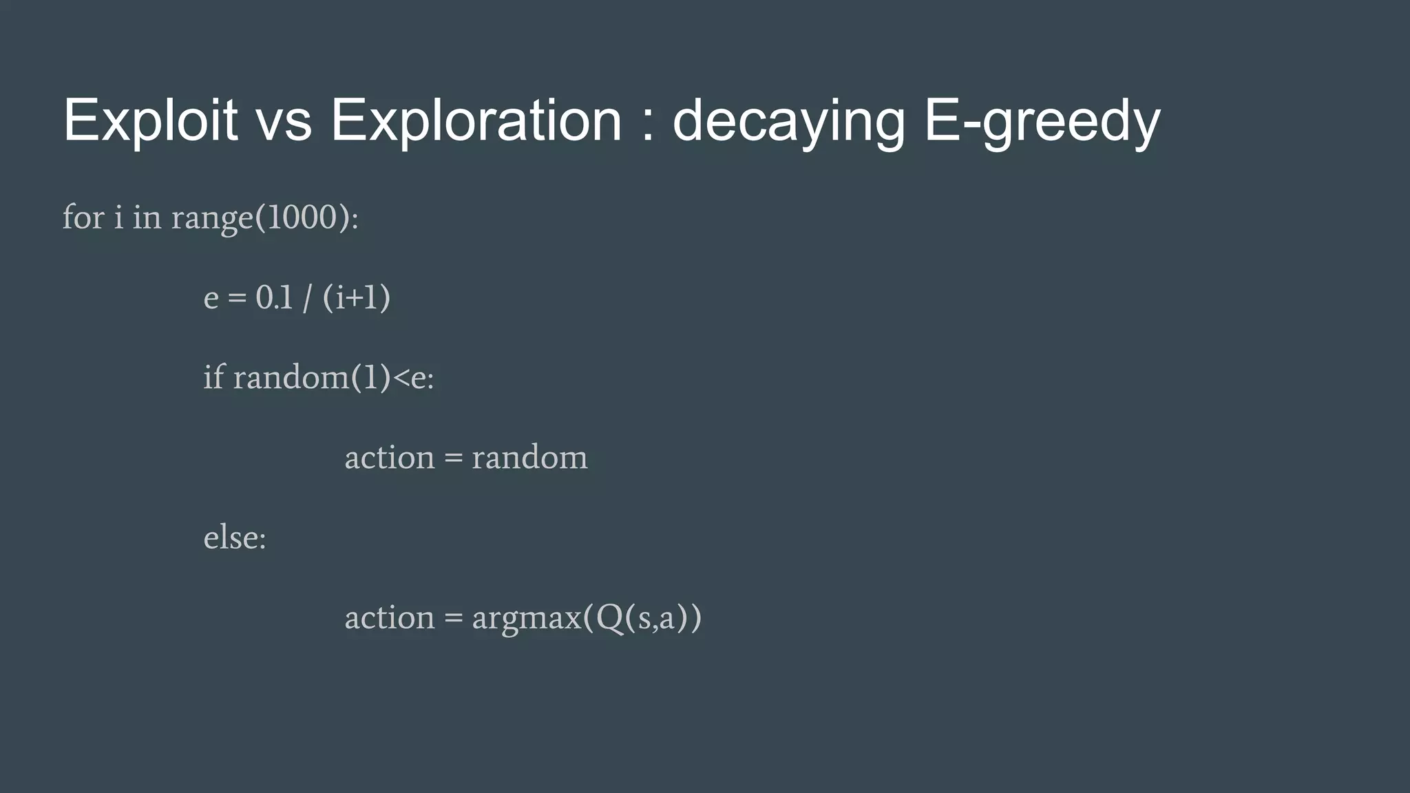 Exploit vs Exploration : decaying E-greedy
for i in range(1000):
e = 0.1 / (i+1)
if random(1)<e:
action = random
else:
action = argmax(Q(s,a))
 