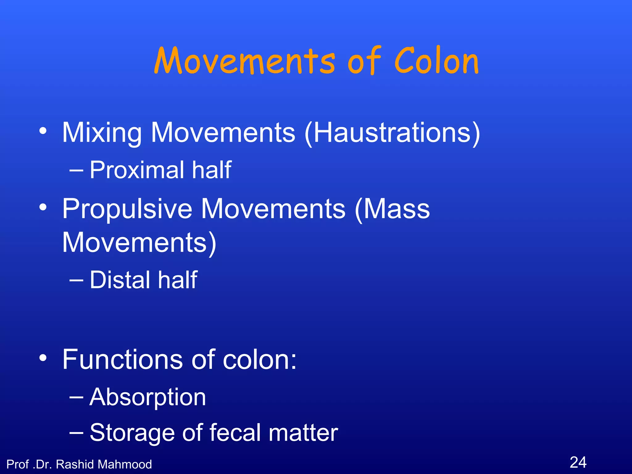 24Prof .Dr. Rashid Mahmood
Movements of Colon
• Mixing Movements (Haustrations)
– Proximal half
• Propulsive Movements (Mass
Movements)
– Distal half
• Functions of colon:
– Absorption
– Storage of fecal matter
 