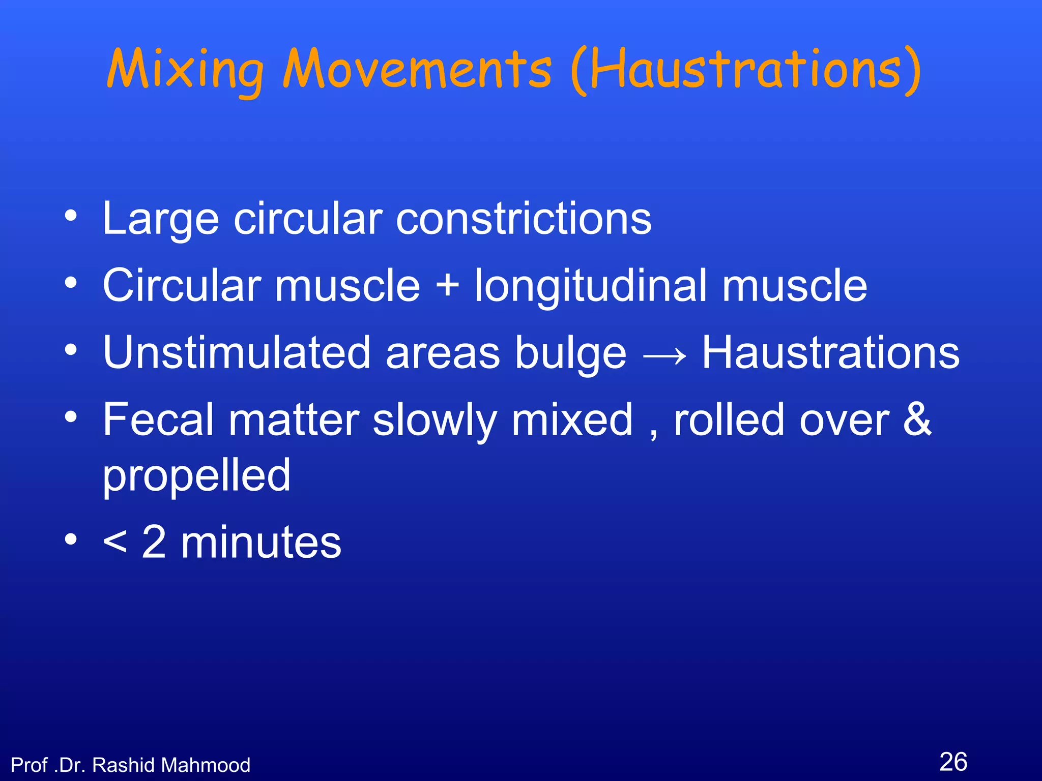 26Prof .Dr. Rashid Mahmood
Mixing Movements (Haustrations)
• Large circular constrictions
• Circular muscle + longitudinal muscle
• Unstimulated areas bulge → Haustrations
• Fecal matter slowly mixed , rolled over &
propelled
• < 2 minutes
 