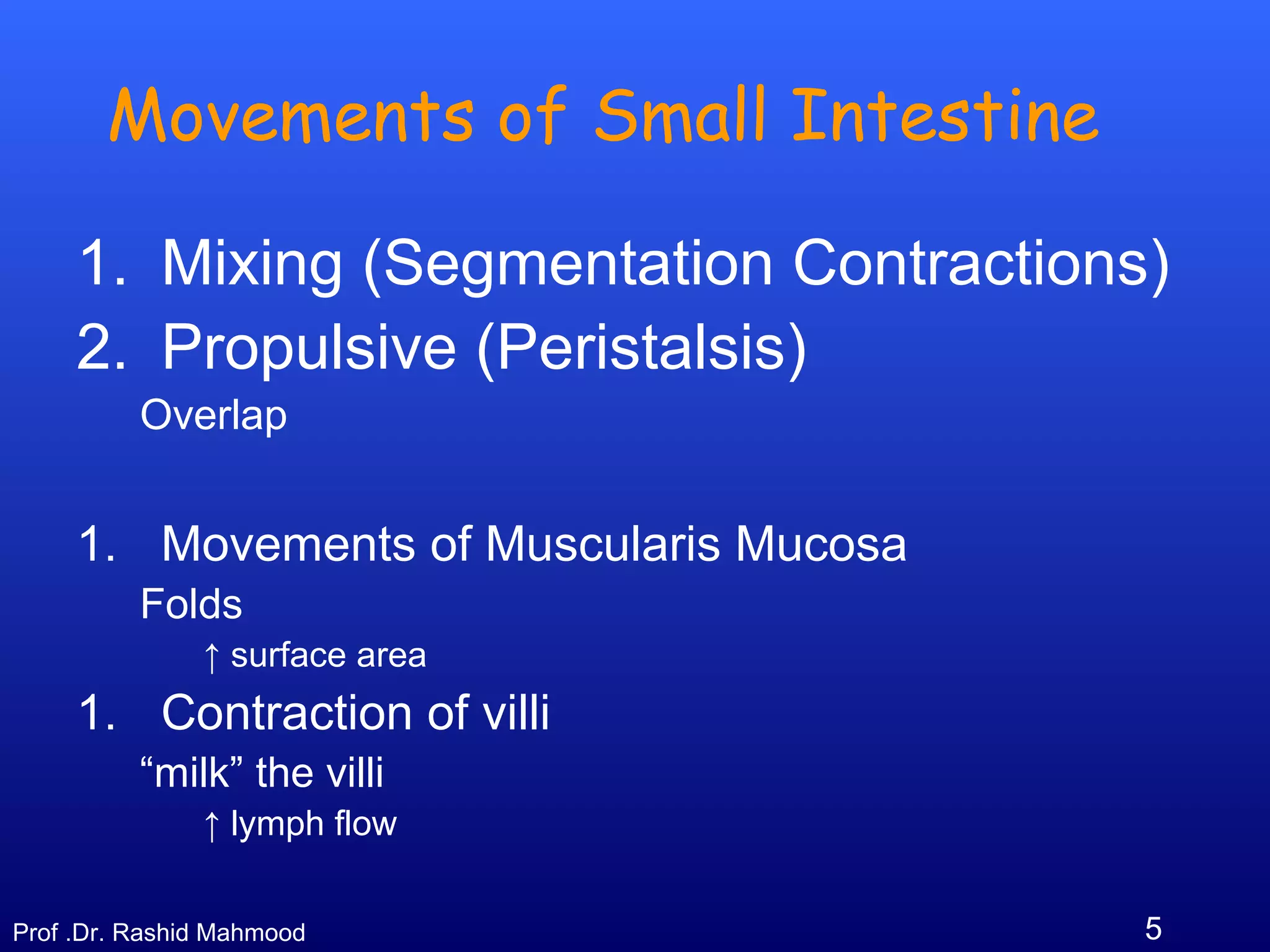 5Prof .Dr. Rashid Mahmood
Movements of Small Intestine
1. Mixing (Segmentation Contractions)
2. Propulsive (Peristalsis)
Overlap
1. Movements of Muscularis Mucosa
Folds
↑ surface area
1. Contraction of villi
“milk” the villi
↑ lymph flow
 