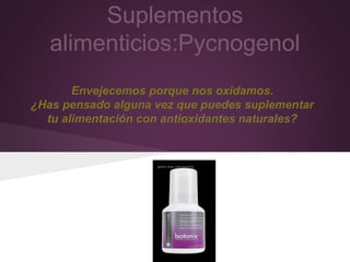 Suplementos 
alimenticios:Pycnogenol 
Envejecemos porque nos oxidamos. 
¿Has pensado alguna vez que puedes suplementar 
tu alimentación con antioxidantes naturales? 
 